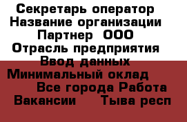 Секретарь-оператор › Название организации ­ Партнер, ООО › Отрасль предприятия ­ Ввод данных › Минимальный оклад ­ 24 000 - Все города Работа » Вакансии   . Тыва респ.